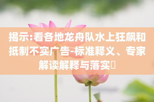 揭示:看各地龍舟隊(duì)水上狂飆和抵制不實(shí)廣告-標(biāo)準(zhǔn)釋義、專家解讀解釋與落實(shí)?