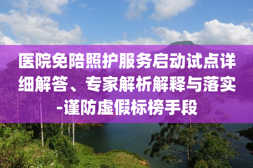醫(yī)院免陪照護服務(wù)啟動試點詳細解答、專家解析解釋與落實-謹防虛假標(biāo)榜手段