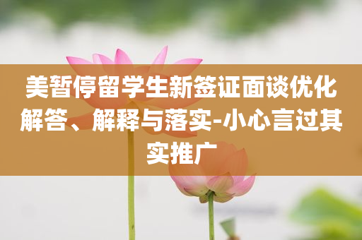 美暫停留學(xué)生新簽證面談優(yōu)化解答、解釋與落實(shí)-小心言過(guò)其實(shí)推廣