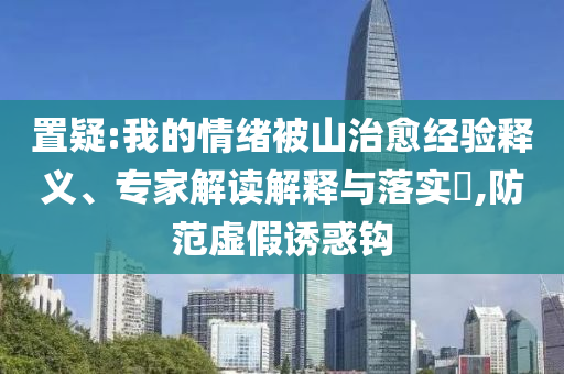 置疑:我的情緒被山治愈經(jīng)驗(yàn)釋義、專家解讀解釋與落實(shí)?,防范虛假誘惑鉤