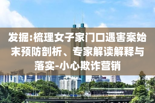 發(fā)掘:梳理女子家門口遇害案始末預(yù)防剖析、專家解讀解釋與落實(shí)-小心欺詐營(yíng)銷
