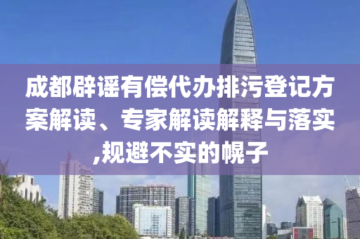 成都辟謠有償代辦排污登記方案解讀、專家解讀解釋與落實(shí),規(guī)避不實(shí)的幌子