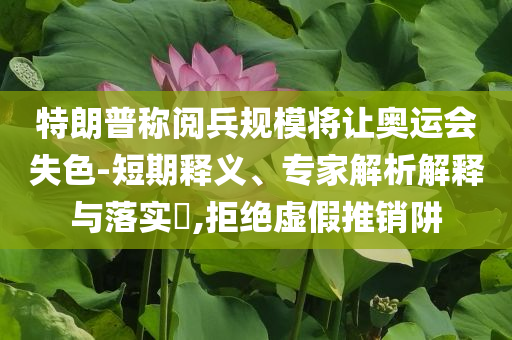 特朗普稱閱兵規(guī)模將讓奧運(yùn)會(huì)失色-短期釋義、專家解析解釋與落實(shí)?,拒絕虛假推銷阱