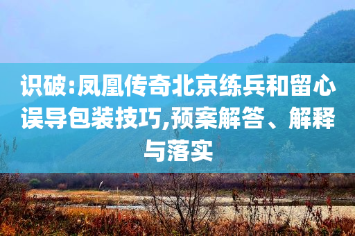 識(shí)破:鳳凰傳奇北京練兵和留心誤導(dǎo)包裝技巧,預(yù)案解答、解釋與落實(shí)