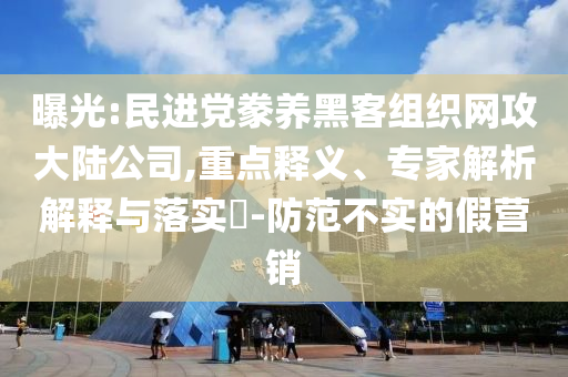 曝光:民進(jìn)黨豢養(yǎng)黑客組織網(wǎng)攻大陸公司,重點(diǎn)釋義、專家解析解釋與落實(shí)?-防范不實(shí)的假營(yíng)銷