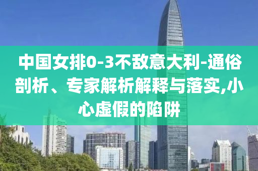 中國女排0-3不敵意大利-通俗剖析、專家解析解釋與落實(shí),小心虛假的陷阱