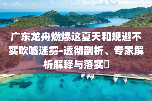 廣東龍舟燃爆這夏天和規(guī)避不實(shí)吹噓迷霧-透徹剖析、專家解析解釋與落實(shí)?