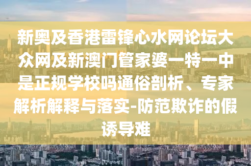 新奧及香港雷鋒心水網(wǎng)論壇大眾網(wǎng)及新澳門(mén)管家婆一特一中是正規(guī)學(xué)校嗎通俗剖析、專家解析解釋與落實(shí)-防范欺詐的假誘導(dǎo)難