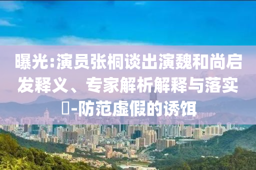 曝光:演員張桐談出演魏和尚啟發(fā)釋義、專家解析解釋與落實(shí)?-防范虛假的誘餌