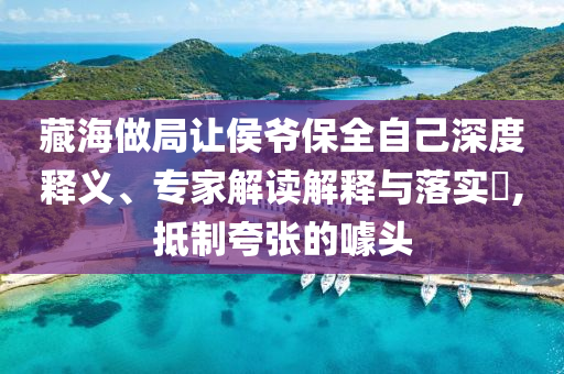 藏海做局讓侯爺保全自己深度釋義、專家解讀解釋與落實(shí)?,抵制夸張的噱頭