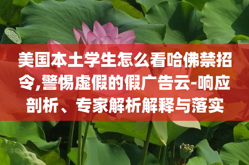 美國(guó)本土學(xué)生怎么看哈佛禁招令,警惕虛假的假?gòu)V告云-響應(yīng)剖析、專家解析解釋與落實(shí)