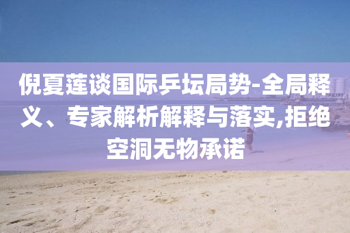 倪夏蓮談國(guó)際乒壇局勢(shì)-全局釋義、專家解析解釋與落實(shí),拒絕空洞無(wú)物承諾