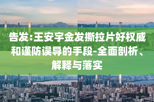 告發(fā):王安宇金發(fā)撕拉片好權(quán)威和謹(jǐn)防誤導(dǎo)的手段-全面剖析、解釋與落實(shí)