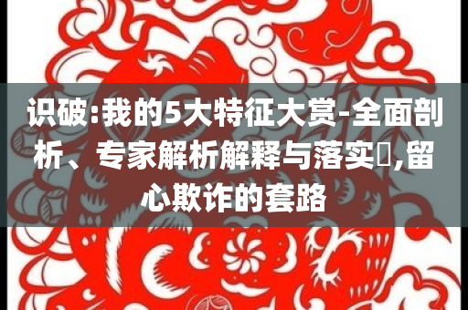 識破:我的5大特征大賞-全面剖析、專家解析解釋與落實?,留心欺詐的套路