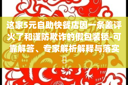 這家5元自助快餐店因一條差評火了和謹(jǐn)防欺詐的假包裝鎖-可靠解答、專家解析解釋與落實(shí)?