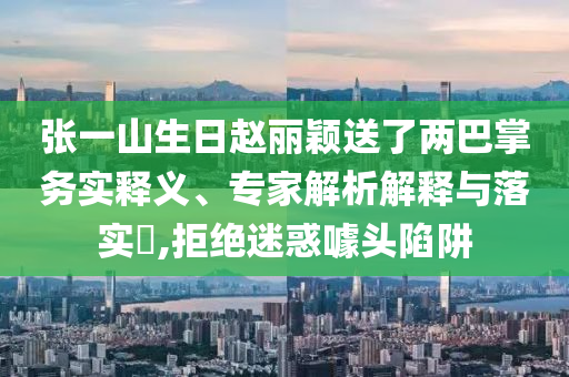 張一山生日趙麗穎送了兩巴掌務(wù)實(shí)釋義、專家解析解釋與落實(shí)?,拒絕迷惑噱頭陷阱