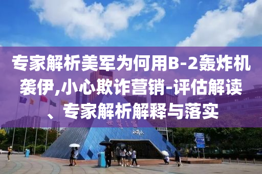 專家解析美軍為何用B-2轟炸機(jī)襲伊,小心欺詐營銷-評(píng)估解讀、專家解析解釋與落實(shí)