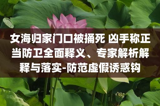 女海歸家門口被捅死 兇手稱正當(dāng)防衛(wèi)全面釋義、專家解析解釋與落實-防范虛假誘惑鉤