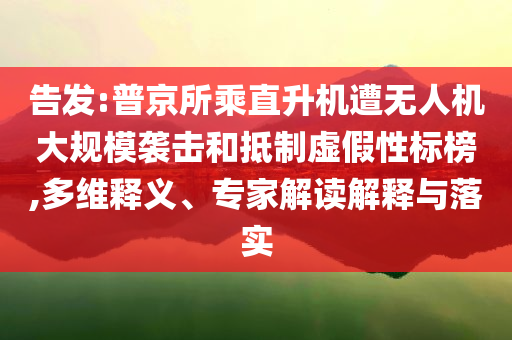 告發(fā):普京所乘直升機遭無人機大規(guī)模襲擊和抵制虛假性標(biāo)榜,多維釋義、專家解讀解釋與落實