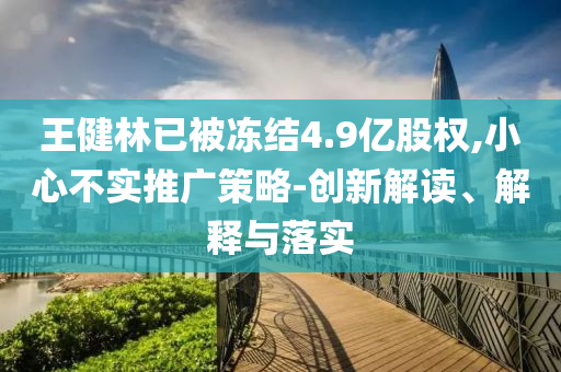 王健林已被凍結(jié)4.9億股權(quán),小心不實(shí)推廣策略-創(chuàng)新解讀、解釋與落實(shí)
