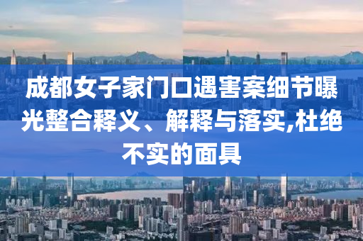成都女子家門口遇害案細(xì)節(jié)曝光整合釋義、解釋與落實(shí),杜絕不實(shí)的面具