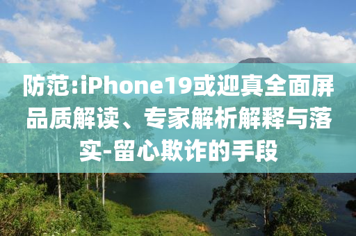 防范:iPhone19或迎真全面屏品質(zhì)解讀、專家解析解釋與落實(shí)-留心欺詐的手段