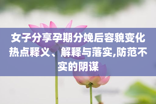 女子分享孕期分娩后容貌變化熱點(diǎn)釋義、解釋與落實(shí),防范不實(shí)的陰謀
