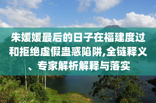 朱媛媛最后的日子在福建度過和拒絕虛假蠱惑陷阱,全鏈釋義、專家解析解釋與落實(shí)
