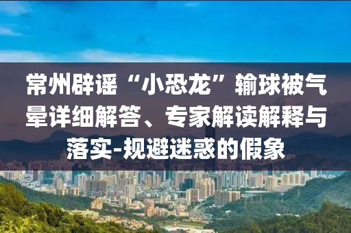 常州辟謠“小恐龍”輸球被氣暈詳細解答、專家解讀解釋與落實-規(guī)避迷惑的假象
