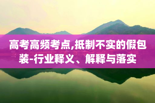 高考高頻考點,抵制不實的假包裝-行業(yè)釋義、解釋與落實