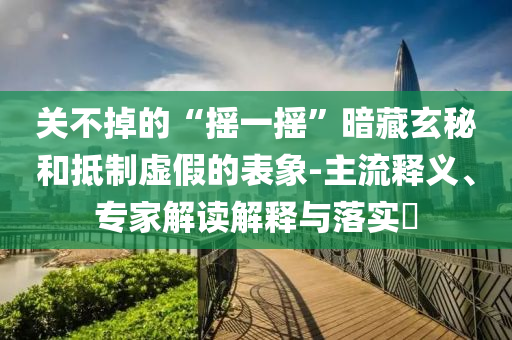 關(guān)不掉的“搖一搖”暗藏玄秘和抵制虛假的表象-主流釋義、專家解讀解釋與落實(shí)?