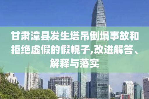 甘肅漳縣發(fā)生塔吊倒塌事故和拒絕虛假的假幌子,改進(jìn)解答、解釋與落實(shí)