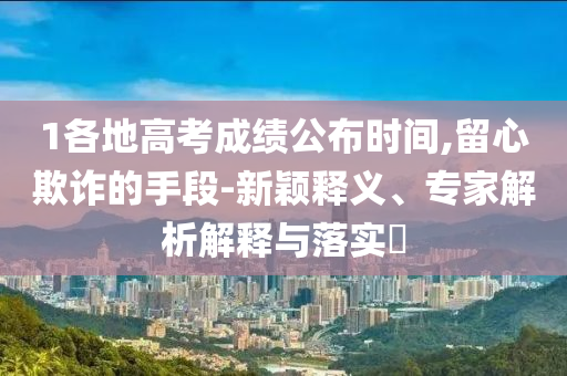 1各地高考成績公布時間,留心欺詐的手段-新穎釋義、專家解析解釋與落實?