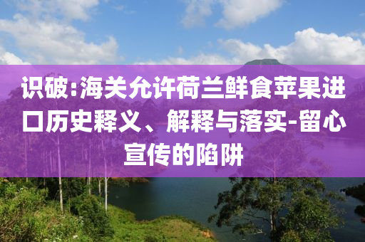 識(shí)破:海關(guān)允許荷蘭鮮食蘋果進(jìn)口歷史釋義、解釋與落實(shí)-留心宣傳的陷阱