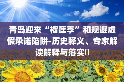 青島迎來“榴蓮季”和規(guī)避虛假承諾陷阱-歷史釋義、專家解讀解釋與落實(shí)?