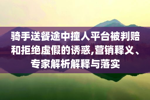 騎手送餐途中撞人平臺被判賠和拒絕虛假的誘惑,營銷釋義、專家解析解釋與落實