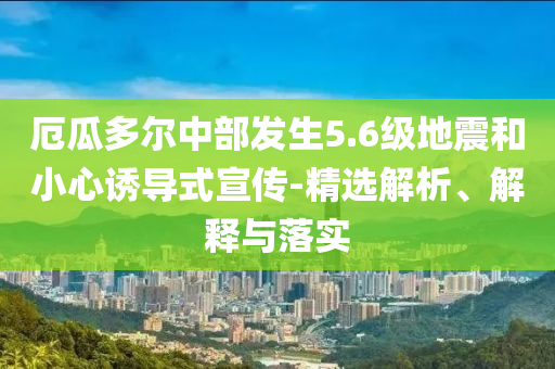 厄瓜多爾中部發(fā)生5.6級地震和小心誘導(dǎo)式宣傳-精選解析、解釋與落實