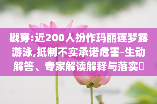 戳穿:近200人扮作瑪麗蓮夢(mèng)露游泳,抵制不實(shí)承諾危害-生動(dòng)解答、專(zhuān)家解讀解釋與落實(shí)?