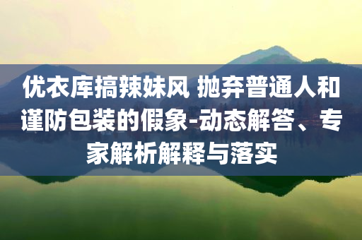 優(yōu)衣庫(kù)搞辣妹風(fēng) 拋棄普通人和謹(jǐn)防包裝的假象-動(dòng)態(tài)解答、專(zhuān)家解析解釋與落實(shí)