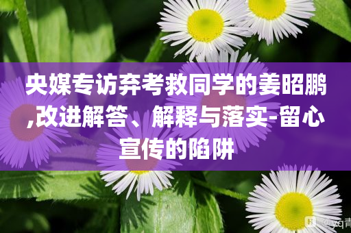 央媒專(zhuān)訪棄考救同學(xué)的姜昭鵬,改進(jìn)解答、解釋與落實(shí)-留心宣傳的陷阱