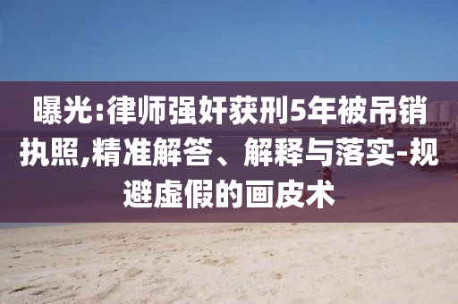 曝光:律師強(qiáng)奸獲刑5年被吊銷(xiāo)執(zhí)照,精準(zhǔn)解答、解釋與落實(shí)-規(guī)避虛假的畫(huà)皮術(shù)