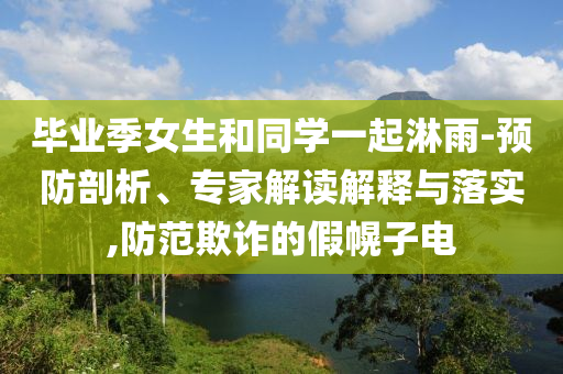畢業(yè)季女生和同學(xué)一起淋雨-預(yù)防剖析、專(zhuān)家解讀解釋與落實(shí),防范欺詐的假幌子電