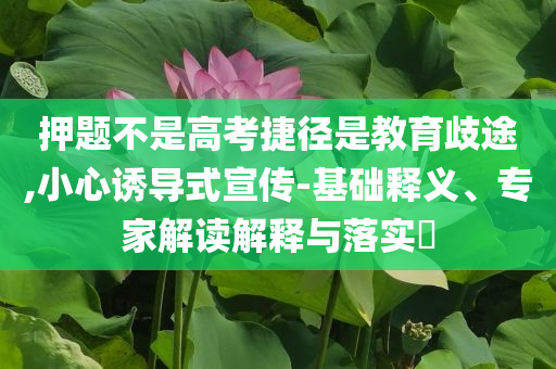押題不是高考捷徑是教育歧途,小心誘導(dǎo)式宣傳-基礎(chǔ)釋義、專(zhuān)家解讀解釋與落實(shí)?