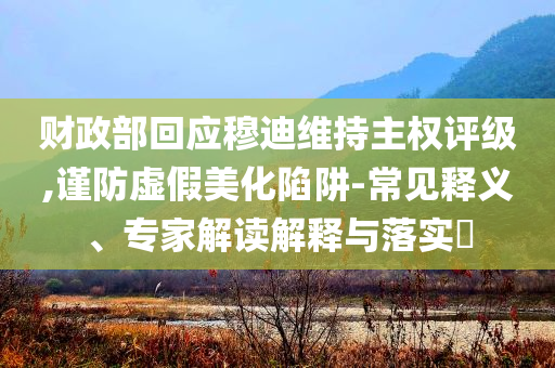 財政部回應(yīng)穆迪維持主權(quán)評級,謹(jǐn)防虛假美化陷阱-常見釋義、專家解讀解釋與落實?