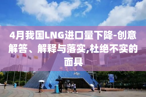 4月我國LNG進口量下降-創(chuàng)意解答、解釋與落實,杜絕不實的面具