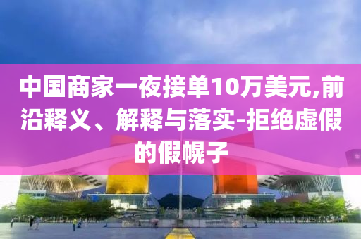 中國(guó)商家一夜接單10萬(wàn)美元,前沿釋義、解釋與落實(shí)-拒絕虛假的假幌子