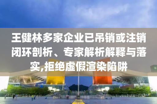 王健林多家企業(yè)已吊銷或注銷閉環(huán)剖析、專家解析解釋與落實(shí),拒絕虛假渲染陷阱