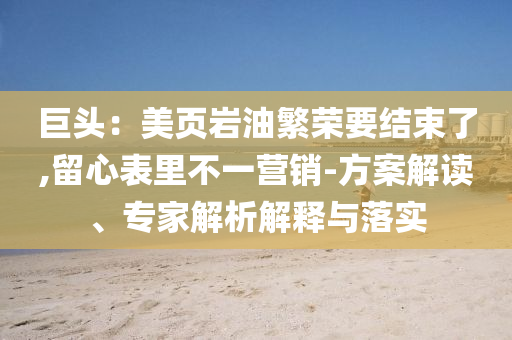 巨頭：美頁巖油繁榮要結束了,留心表里不一營銷-方案解讀、專家解析解釋與落實