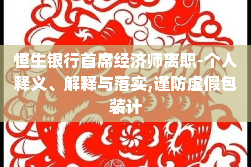 恒生銀行首席經(jīng)濟(jì)師離職-個人釋義、解釋與落實,謹(jǐn)防虛假包裝計