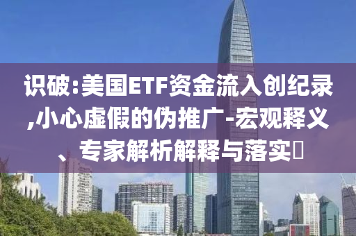 識破:美國ETF資金流入創(chuàng)紀(jì)錄,小心虛假的偽推廣-宏觀釋義、專家解析解釋與落實(shí)?